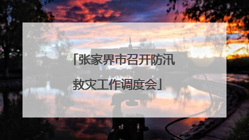 张家界市召开防汛救灾工作调度会