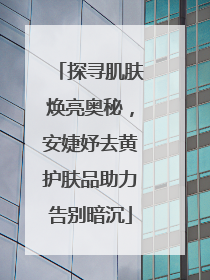 探寻肌肤焕亮奥秘，安婕妤去黄护肤品助力告别暗沉