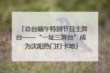 总台端午特别节目主舞台——“一址三舞台”成为沈阳热门打卡地