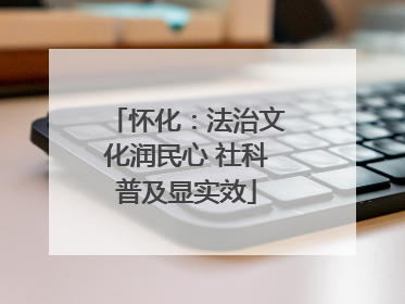 怀化：法治文化润民心 社科普及显实效