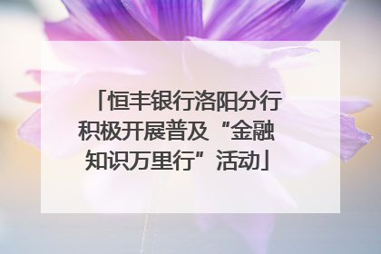 恒丰银行洛阳分行积极开展普及“金融知识万里行”活动