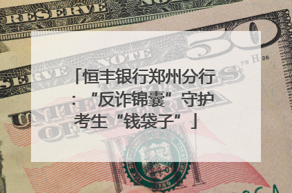 恒丰银行郑州分行：“反诈锦囊”守护考生“钱袋子”