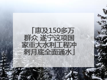 惠及150多万群众 遂宁这项国家重大水利工程冲刺月底全面通水