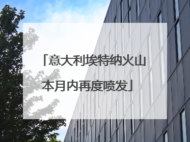 意大利埃特纳火山本月内再度喷发