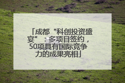 成都“科创投资盛宴”：多项目签约，50项具有国际竞争力的成果亮相