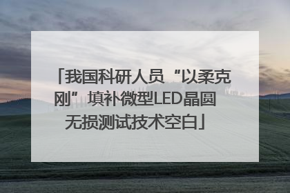 我国科研人员“以柔克刚”填补微型LED晶圆无损测试技术空白