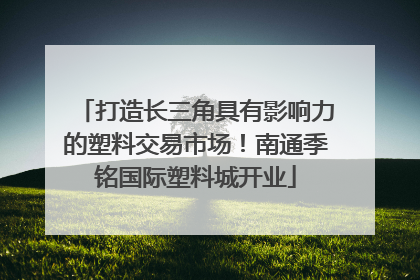 打造长三角具有影响力的塑料交易市场！南通季铭国际塑料城开业