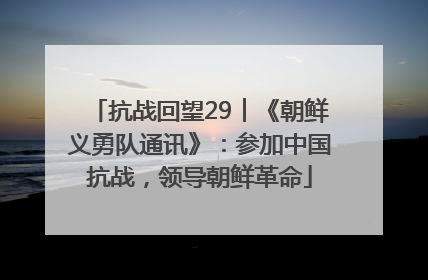 抗战回望29︱《朝鲜义勇队通讯》：参加中国抗战，领导朝鲜革命