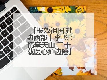 报效祖国 建功西部丨李飞：情牵天山 二十载医心护边陲