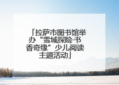 拉萨市图书馆举办“雪域探险·书香奇缘”少儿阅读主题活动