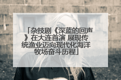 杂技剧《深蓝的回声》在大连首演 展现传统渔业迈向现代化海洋牧场奋斗历程