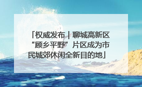 权威发布｜聊城高新区“顾乡平野”片区成为市民城郊休闲全新目的地