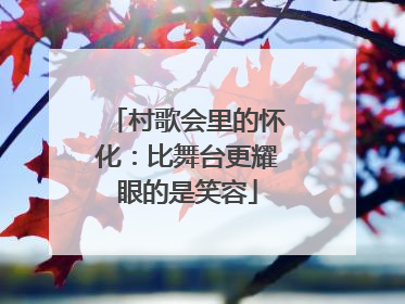 村歌会里的怀化：比舞台更耀眼的是笑容