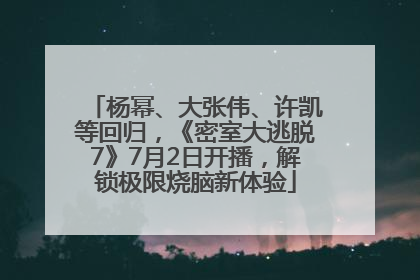 杨幂、大张伟、许凯等回归，《密室大逃脱7》7月2日开播，解锁极限烧脑新体验