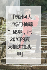 杭州4大“绿野仙踪”秘境，把20℃的夏天框进镜头里
