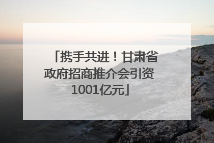 携手共进！甘肃省政府招商推介会引资1001亿元