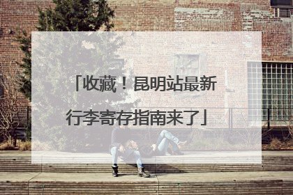 收藏！昆明站最新行李寄存指南来了
