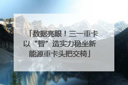 数据亮眼！三一重卡以“智”造实力稳坐新能源重卡头把交椅