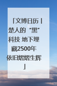文博日历丨楚人的“黑”科技 地下埋藏2500年依旧熠熠生辉