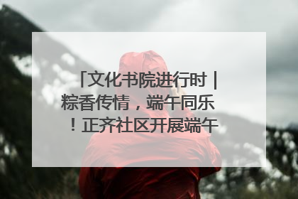 文化书院进行时｜粽香传情，端午同乐！正齐社区开展端午包粽子大赛