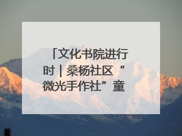 文化书院进行时｜桑杨社区“微光手作社”童心绘夏韵