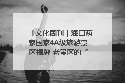 文化周刊｜海口两家国家4A级旅游景区揭牌 老景区的“焕新”密码