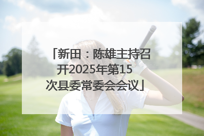 新田：陈雄主持召开2025年第15次县委常委会会议