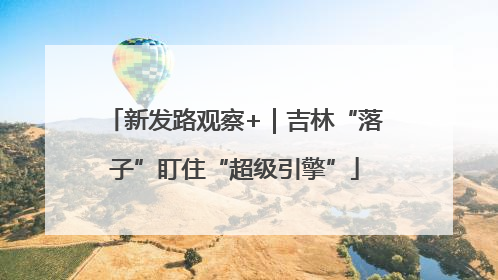 新发路观察+｜吉林“落子”盯住“超级引擎”