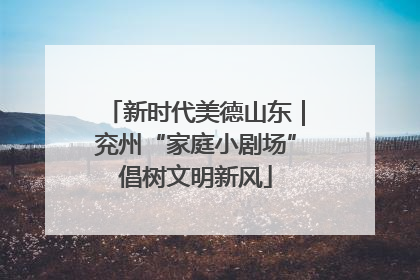 新时代美德山东｜兖州“家庭小剧场”倡树文明新风