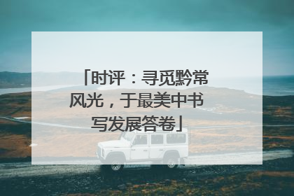 时评：寻觅黔常风光，于最美中书写发展答卷