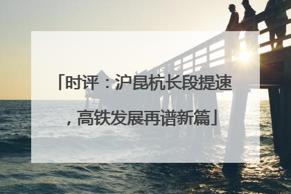 时评：沪昆杭长段提速，高铁发展再谱新篇