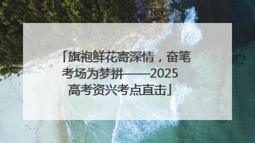 旗袍鲜花寄深情，奋笔考场为梦拼——2025高考资兴考点直击