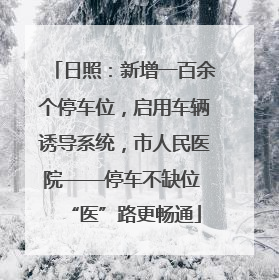 日照：新增一百余个停车位，启用车辆诱导系统，市人民医院——停车不缺位 “医”路更畅通