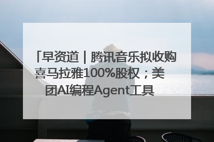 早资道｜腾讯音乐拟收购喜马拉雅100%股权；美团AI编程Agent工具NoCode上线