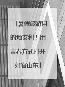暑假旅游目的地安利！用青春方式打开好客山东
