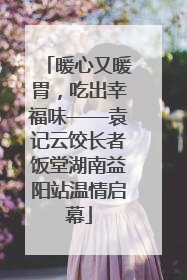 暖心又暖胃，吃出幸福味——袁记云饺长者饭堂湖南益阳站温情启幕