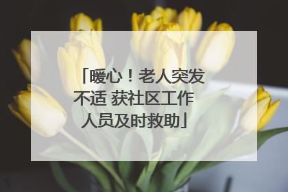 暖心！老人突发不适 获社区工作人员及时救助