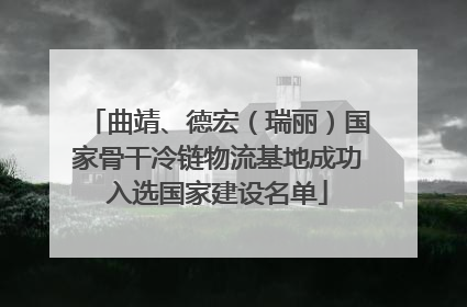 曲靖、德宏（瑞丽）国家骨干冷链物流基地成功入选国家建设名单