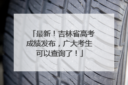 最新！吉林省高考成绩发布，广大考生可以查询了！