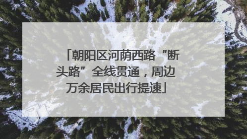 朝阳区河荫西路“断头路”全线贯通，周边万余居民出行提速