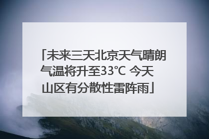 未来三天北京天气晴朗气温将升至33℃ 今天山区有分散性雷阵雨