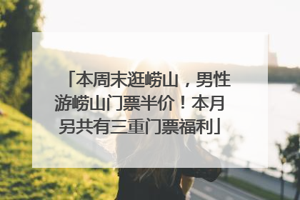 本周末逛崂山，男性游崂山门票半价！本月另共有三重门票福利
