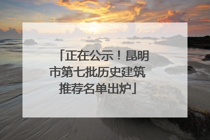 正在公示！昆明市第七批历史建筑推荐名单出炉