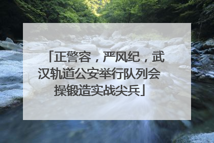 正警容，严风纪，武汉轨道公安举行队列会操锻造实战尖兵