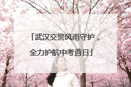 武汉交警风雨守护，全力护航中考首日