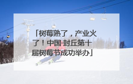 树莓熟了，产业火了！中国·封丘第十届树莓节成功举办