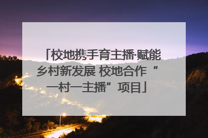 校地携手育主播·赋能乡村新发展 校地合作“一村一主播”项目