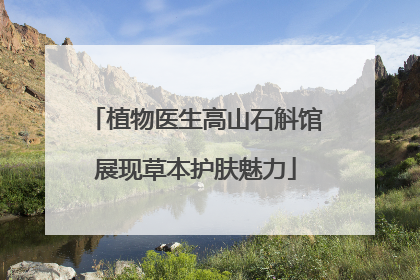 植物医生高山石斛馆展现草本护肤魅力