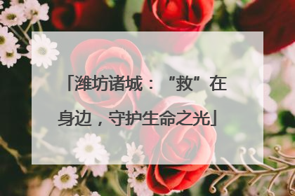 潍坊诸城：“救”在身边，守护生命之光