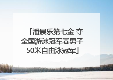 潘展乐第七金 夺全国游泳冠军赛男子50米自由泳冠军